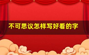 不可思议怎样写好看的字