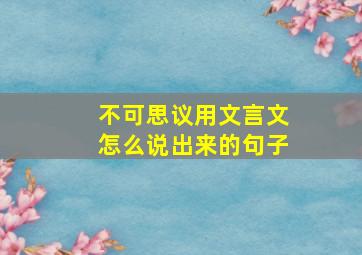 不可思议用文言文怎么说出来的句子