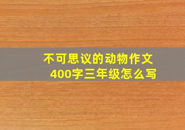 不可思议的动物作文400字三年级怎么写