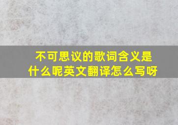 不可思议的歌词含义是什么呢英文翻译怎么写呀