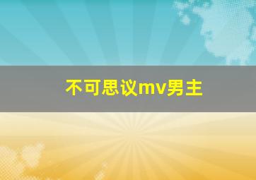 不可思议mv男主