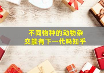 不同物种的动物杂交能有下一代吗知乎