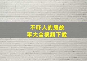 不吓人的鬼故事大全视频下载