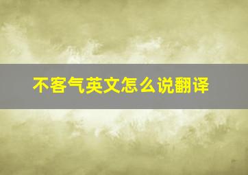 不客气英文怎么说翻译