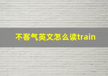 不客气英文怎么读train