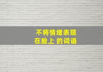 不将情绪表现在脸上 的词语