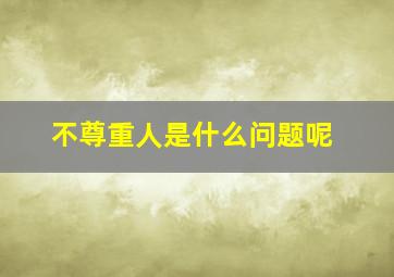 不尊重人是什么问题呢