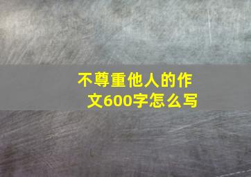 不尊重他人的作文600字怎么写