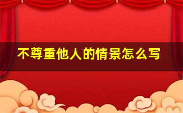 不尊重他人的情景怎么写