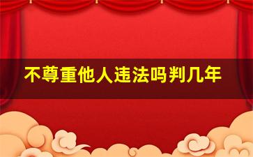 不尊重他人违法吗判几年