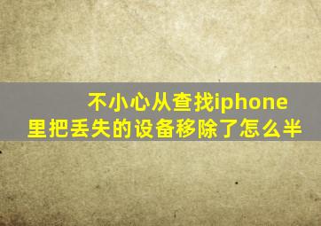 不小心从查找iphone里把丢失的设备移除了怎么半