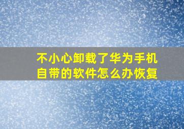 不小心卸载了华为手机自带的软件怎么办恢复