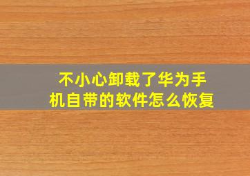 不小心卸载了华为手机自带的软件怎么恢复