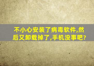 不小心安装了病毒软件,然后又卸载掉了,手机没事吧?