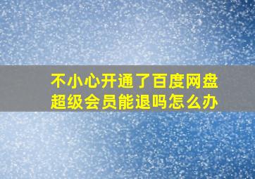 不小心开通了百度网盘超级会员能退吗怎么办