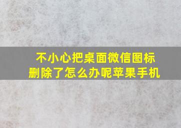 不小心把桌面微信图标删除了怎么办呢苹果手机