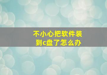 不小心把软件装到c盘了怎么办