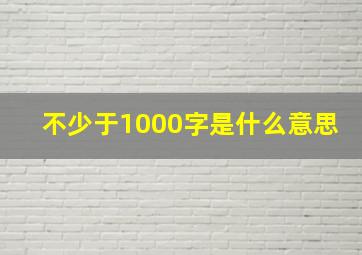 不少于1000字是什么意思