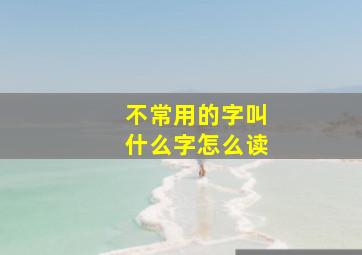 不常用的字叫什么字怎么读