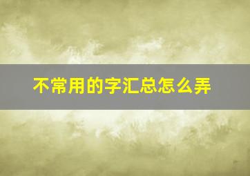 不常用的字汇总怎么弄