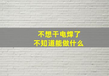 不想干电焊了不知道能做什么