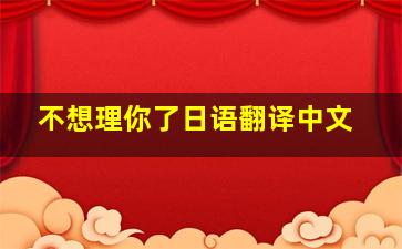 不想理你了日语翻译中文