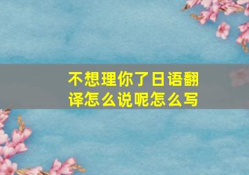 不想理你了日语翻译怎么说呢怎么写