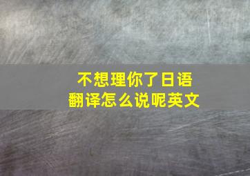 不想理你了日语翻译怎么说呢英文