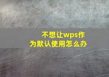 不想让wps作为默认使用怎么办