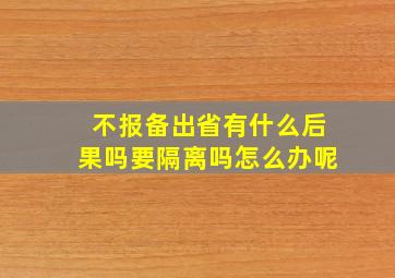 不报备出省有什么后果吗要隔离吗怎么办呢