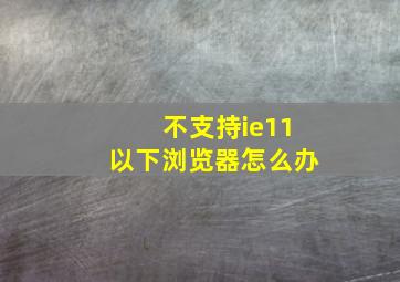 不支持ie11以下浏览器怎么办