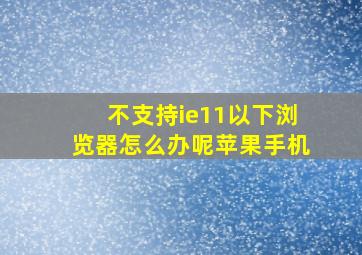 不支持ie11以下浏览器怎么办呢苹果手机