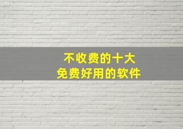 不收费的十大免费好用的软件