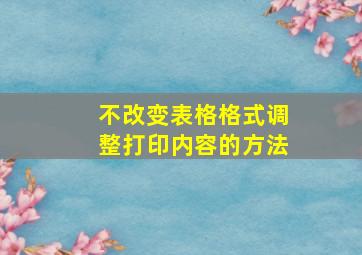 不改变表格格式调整打印内容的方法