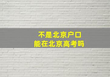 不是北京户口能在北京高考吗