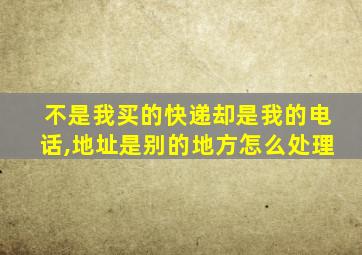 不是我买的快递却是我的电话,地址是别的地方怎么处理