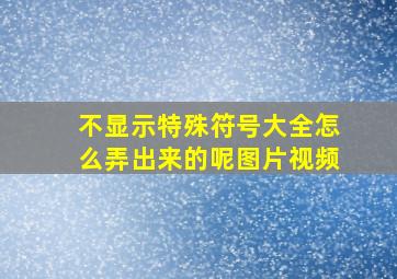 不显示特殊符号大全怎么弄出来的呢图片视频