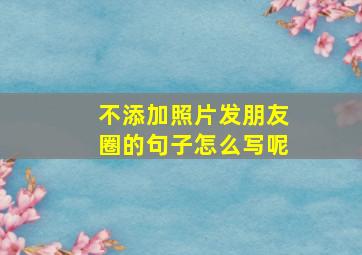 不添加照片发朋友圈的句子怎么写呢