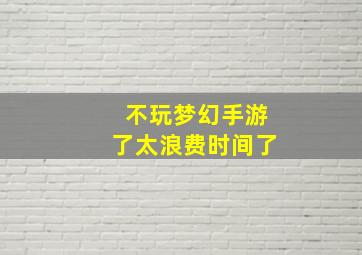 不玩梦幻手游了太浪费时间了