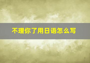 不理你了用日语怎么写