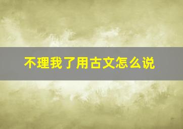 不理我了用古文怎么说