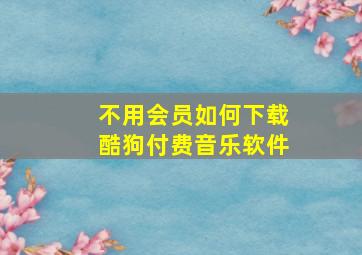 不用会员如何下载酷狗付费音乐软件