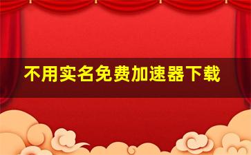 不用实名免费加速器下载