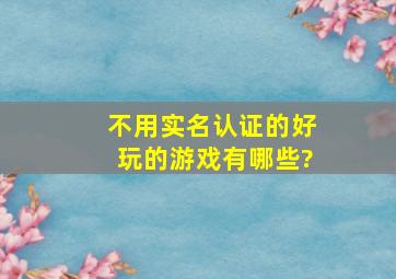 不用实名认证的好玩的游戏有哪些?