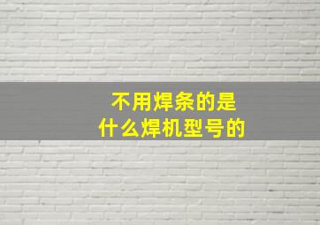 不用焊条的是什么焊机型号的