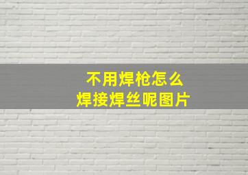 不用焊枪怎么焊接焊丝呢图片