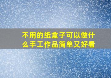 不用的纸盒子可以做什么手工作品简单又好看