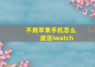 不用苹果手机怎么激活iwatch