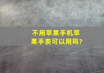 不用苹果手机苹果手表可以用吗?