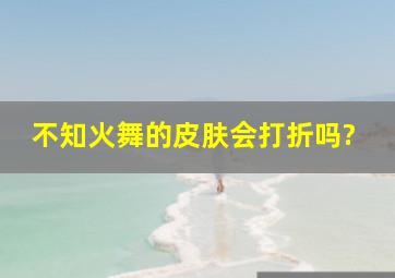 不知火舞的皮肤会打折吗?